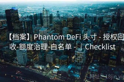 【档案】Phantom DeFi 头寸 - 授权回收-额度治理-白名单 - ｜Checklist