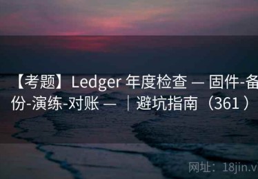【考题】Ledger 年度检查 — 固件-备份-演练-对账 — ｜避坑指南（361 ）