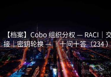 【档案】Cobo 组织分权 — RACI｜交接｜密钥轮换 — ｜十问十答（234 ）