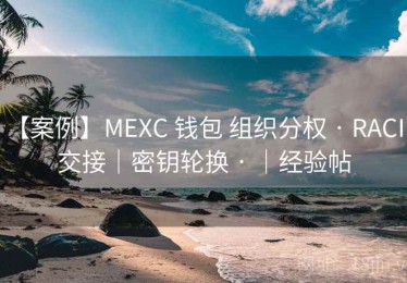 【案例】MEXC 钱包 组织分权 · RACI｜交接｜密钥轮换 · ｜经验帖
