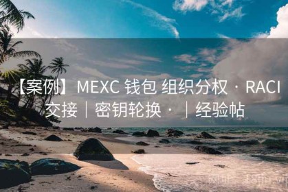 【案例】MEXC 钱包 组织分权 · RACI｜交接｜密钥轮换 · ｜经验帖