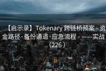 【启示录】Tokenary 跨链桥预案 - 资金路径·备份通道·应急流程 - ——实战（226 ）