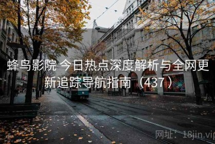 蜂鸟影院 今日热点深度解析与全网更新追踪导航指南（437 ）