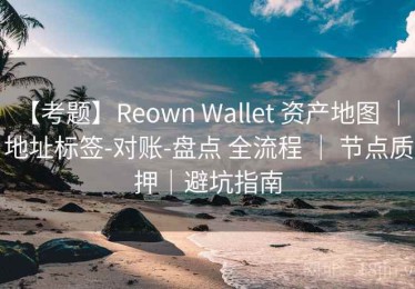 【考题】Reown Wallet 资产地图 ｜ 地址标签-对账-盘点 全流程 ｜ 节点质押｜避坑指南