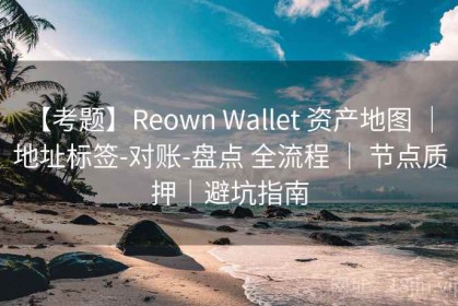 【考题】Reown Wallet 资产地图 ｜ 地址标签-对账-盘点 全流程 ｜ 节点质押｜避坑指南