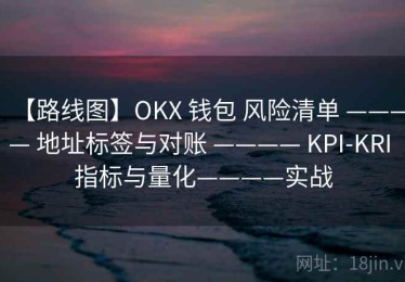 【路线图】OKX 钱包 风险清单 ———— 地址标签与对账 ———— KPI-KRI 指标与量化————实战