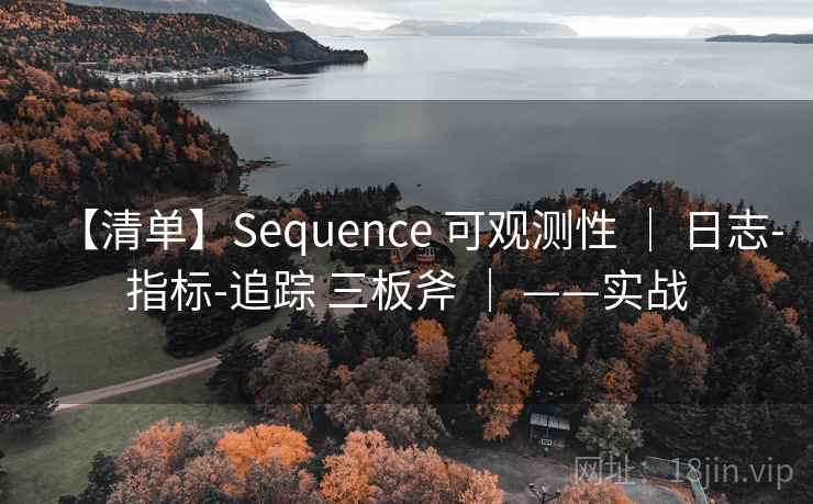 【清单】Sequence 可观测性 | 日志-指标-追踪 三板斧 | ——实战 【清单】Sequence 可观测性 | 日志-指标-追踪 三板斧 | ——实战