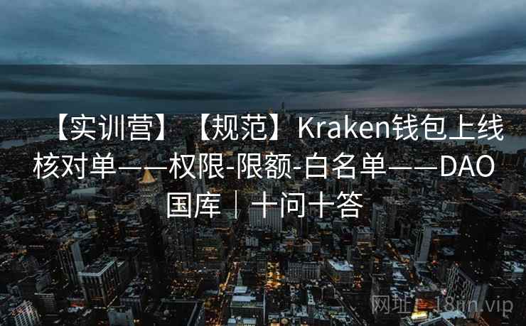 【实训营】【规范】Kraken钱包上线核对单——权限-限额-白名单——DAO国库|十问十答 【实训营】【规范】Kraken钱包上线核对单——权限-限额-白名单——DAO国库|十问十答