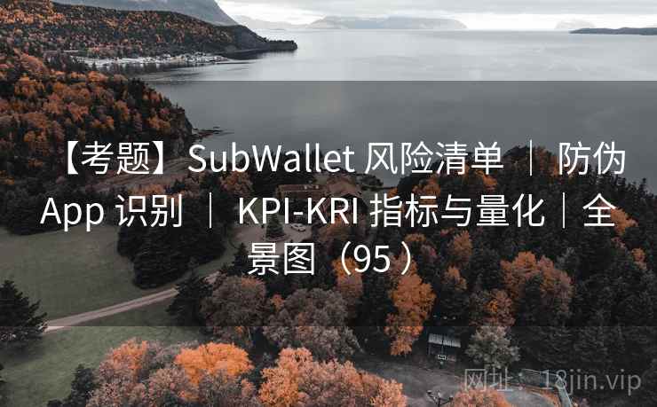 【考题】SubWallet 风险清单 | 防伪 App 识别 | KPI-KRI 指标与量化|全景图(95 ) 【考题】SubWallet 风险清单 | 防伪 App 识别 | KPI-KRI 指标与量化|全景图(95 )