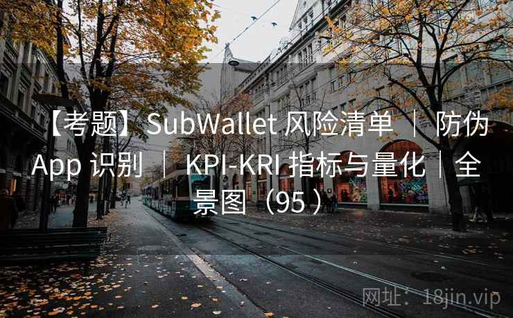 【考题】SubWallet 风险清单 | 防伪 App 识别 | KPI-KRI 指标与量化|全景图(95 ) 【考题】SubWallet 风险清单 | 防伪 App 识别 | KPI-KRI 指标与量化|全景图(95 )