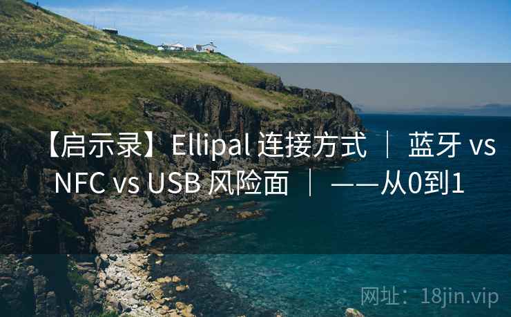 【启示录】Ellipal 连接方式 | 蓝牙 vs NFC vs USB 风险面 | ——从0到1 【启示录】Ellipal 连接方式 | 蓝牙 vs NFC vs USB 风险面 | ——从0到1