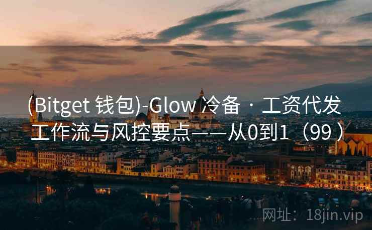 (Bitget 钱包)-Glow 冷备 · 工资代发 工作流与风控要点——从0到1(99 ) (Bitget 钱包)-Glow 冷备 · 工资代发 工作流与风控要点——从0到1(99 )