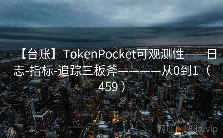 【台账】TokenPocket可观测性——日志-指标-追踪三板斧————从0到1(459 ) 【台账】TokenPocket可观测性——日志-指标-追踪三板斧————从0到1(459 )
