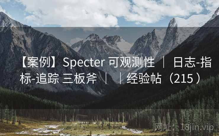【案例】Specter 可观测性 | 日志-指标-追踪 三板斧 | |经验帖(215 ) 【案例】Specter 可观测性 | 日志-指标-追踪 三板斧 | |经验帖(215 )