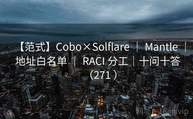 【范式】Cobo×Solflare ｜ Mantle ｜ 地址白名单 ｜ RACI 分工｜十问十答（271 ）