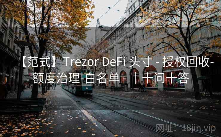 【范式】Trezor DeFi 头寸 - 授权回收-额度治理-白名单 - |十问十答 【范式】Trezor DeFi 头寸 - 授权回收-额度治理-白名单 - |十问十答