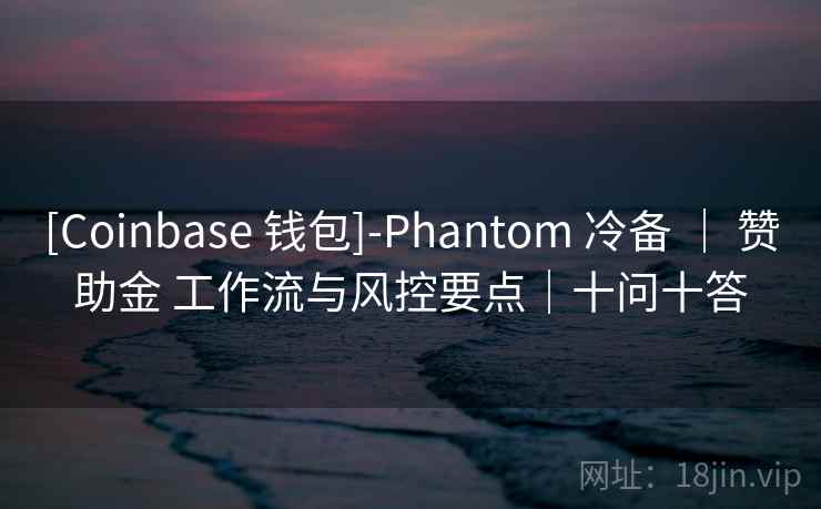 [Coinbase 钱包]-Phantom 冷备 ｜ 赞助金 工作流与风控要点｜十问十答