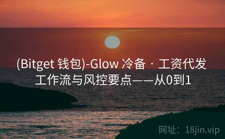 (Bitget 钱包)-Glow 冷备 · 工资代发 工作流与风控要点——从0到1