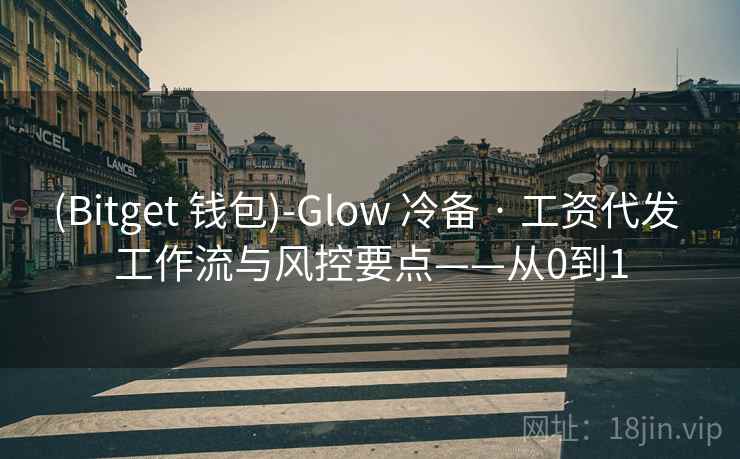 (Bitget 钱包)-Glow 冷备 · 工资代发 工作流与风控要点——从0到1