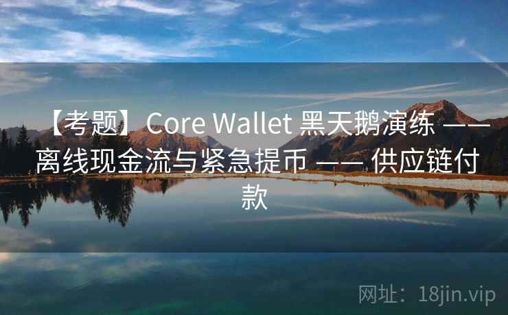 【考题】Core Wallet 黑天鹅演练 —— 离线现金流与紧急提币 —— 供应链付款 【考题】Core Wallet 黑天鹅演练 —— 离线现金流与紧急提币 —— 供应链付款