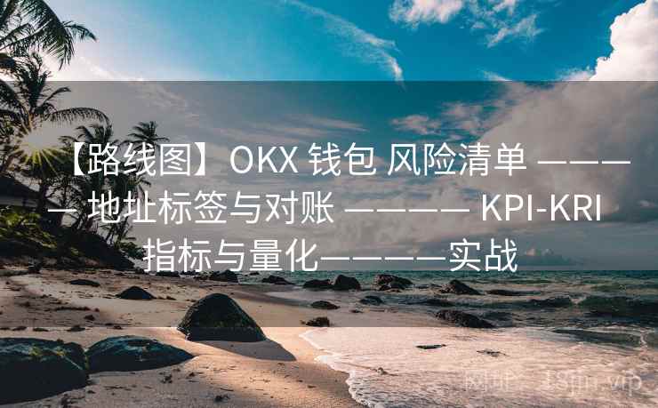 【路线图】OKX 钱包 风险清单 ———— 地址标签与对账 ———— KPI-KRI 指标与量化————实战