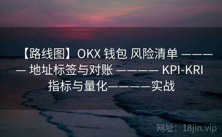 【路线图】OKX 钱包 风险清单 ———— 地址标签与对账 ———— KPI-KRI 指标与量化————实战