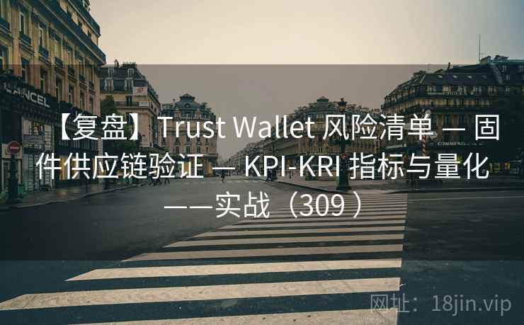 【复盘】Trust Wallet 风险清单 — 固件供应链验证 — KPI-KRI 指标与量化——实战（309 ）