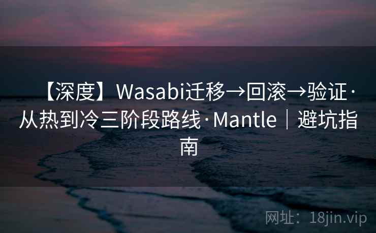【深度】Wasabi迁移→回滚→验证·从热到冷三阶段路线·Mantle｜避坑指南
