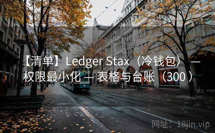 【清单】Ledger Stax（冷钱包） — 权限最小化 — 表格与台账（300 ）