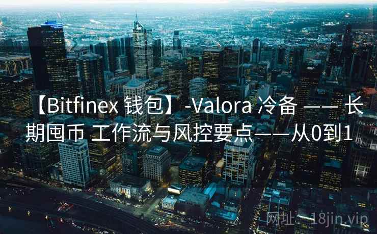 【Bitfinex 钱包】-Valora 冷备 —— 长期囤币 工作流与风控要点——从0到1
