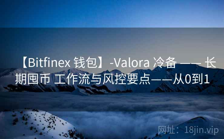 【Bitfinex 钱包】-Valora 冷备 —— 长期囤币 工作流与风控要点——从0到1