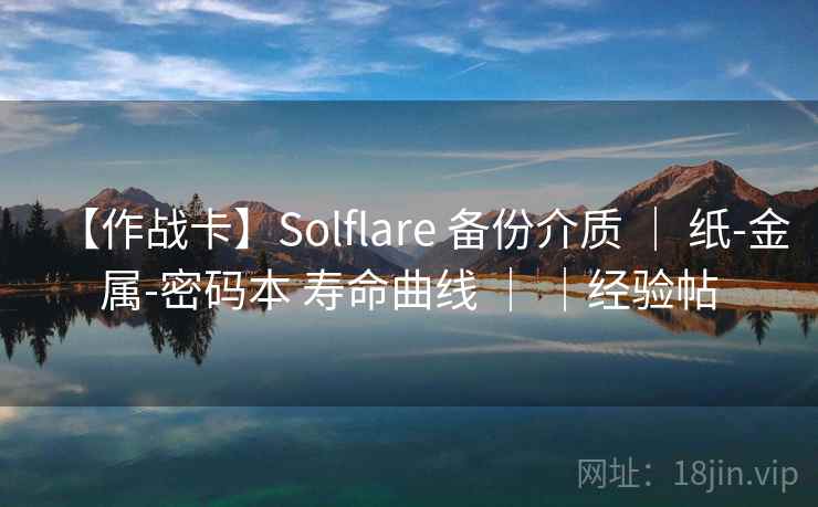 【作战卡】Solflare 备份介质 ｜ 纸-金属-密码本 寿命曲线 ｜ ｜经验帖