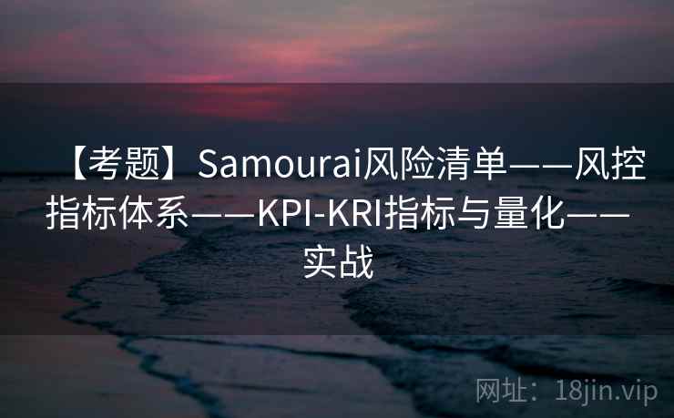 【考题】Samourai风险清单——风控指标体系——KPI-KRI指标与量化——实战
