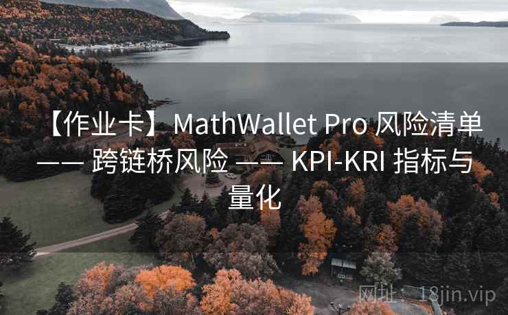【作业卡】MathWallet Pro 风险清单 —— 跨链桥风险 —— KPI-KRI 指标与量化