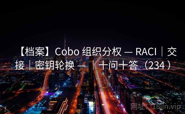 【档案】Cobo 组织分权 — RACI｜交接｜密钥轮换 — ｜十问十答（234 ）