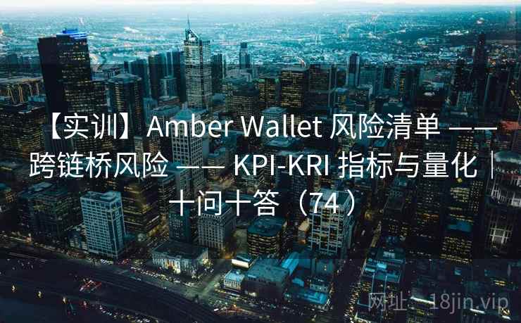 【实训】Amber Wallet 风险清单 —— 跨链桥风险 —— KPI-KRI 指标与量化｜十问十答（74 ）