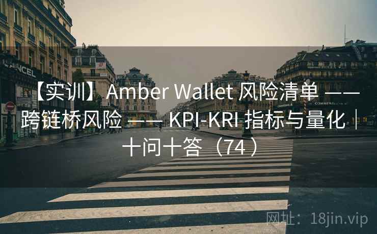 【实训】Amber Wallet 风险清单 —— 跨链桥风险 —— KPI-KRI 指标与量化｜十问十答（74 ）