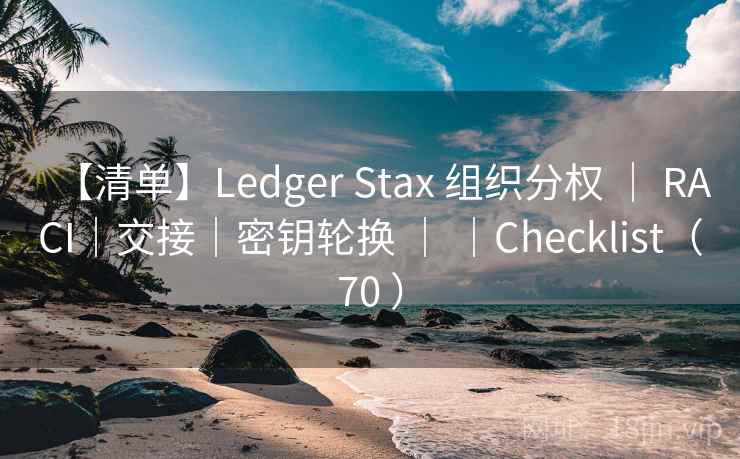 【清单】Ledger Stax 组织分权 ｜ RACI｜交接｜密钥轮换 ｜ ｜Checklist（70 ）