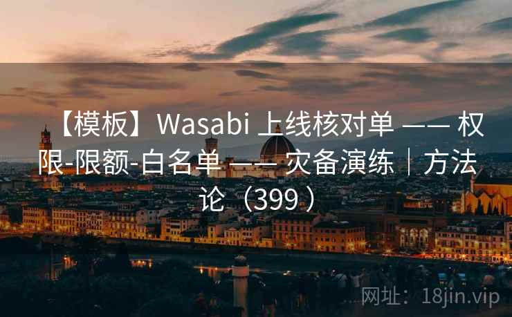 【模板】Wasabi 上线核对单 —— 权限-限额-白名单 —— 灾备演练｜方法论（399 ）