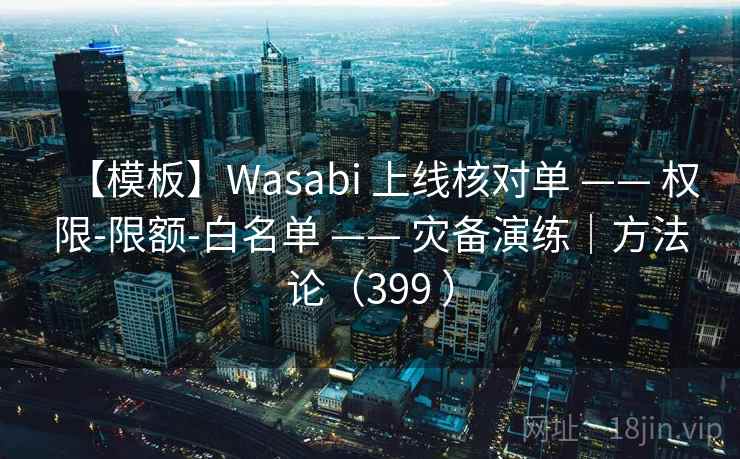 【模板】Wasabi 上线核对单 —— 权限-限额-白名单 —— 灾备演练｜方法论（399 ）
