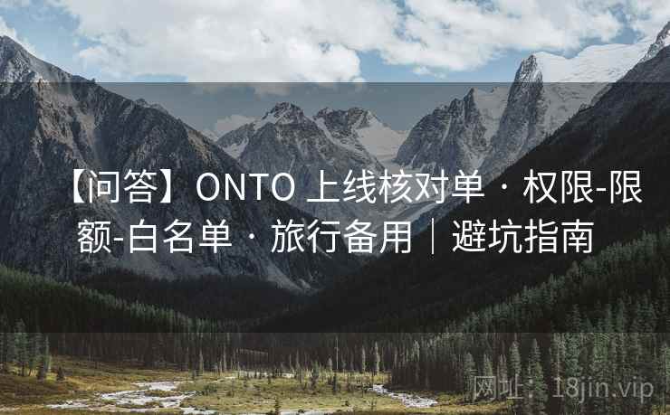 【问答】ONTO 上线核对单 · 权限-限额-白名单 · 旅行备用｜避坑指南