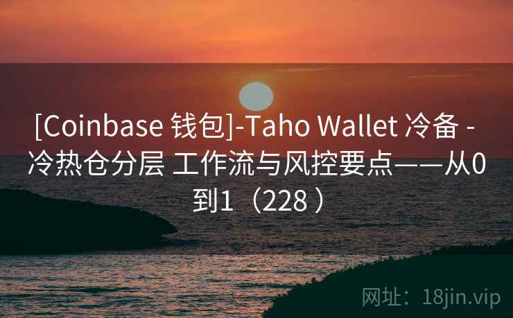 [Coinbase 钱包]-Taho Wallet 冷备 - 冷热仓分层 工作流与风控要点——从0到1（228 ）