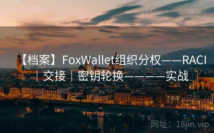 【档案】FoxWallet组织分权——RACI｜交接｜密钥轮换————实战