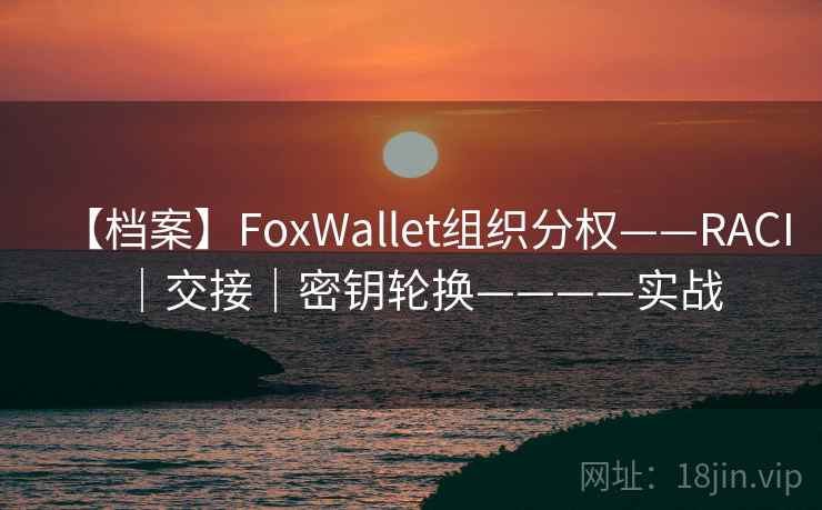 【档案】FoxWallet组织分权——RACI｜交接｜密钥轮换————实战