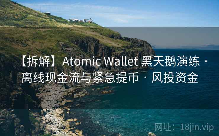 【拆解】Atomic Wallet 黑天鹅演练 · 离线现金流与紧急提币 · 风投资金