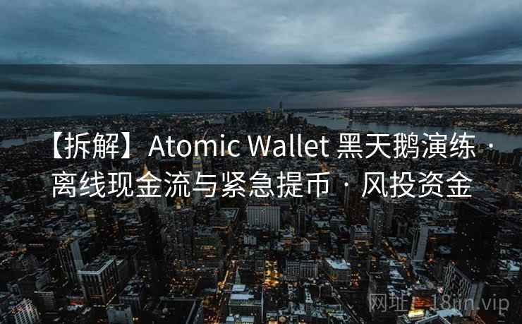 【拆解】Atomic Wallet 黑天鹅演练 · 离线现金流与紧急提币 · 风投资金
