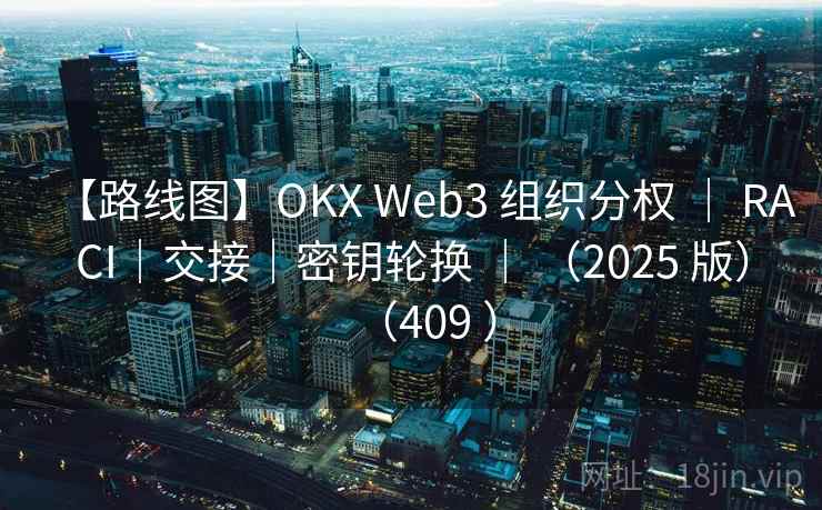 【路线图】OKX Web3 组织分权 ｜ RACI｜交接｜密钥轮换 ｜ （2025 版）（409 ）