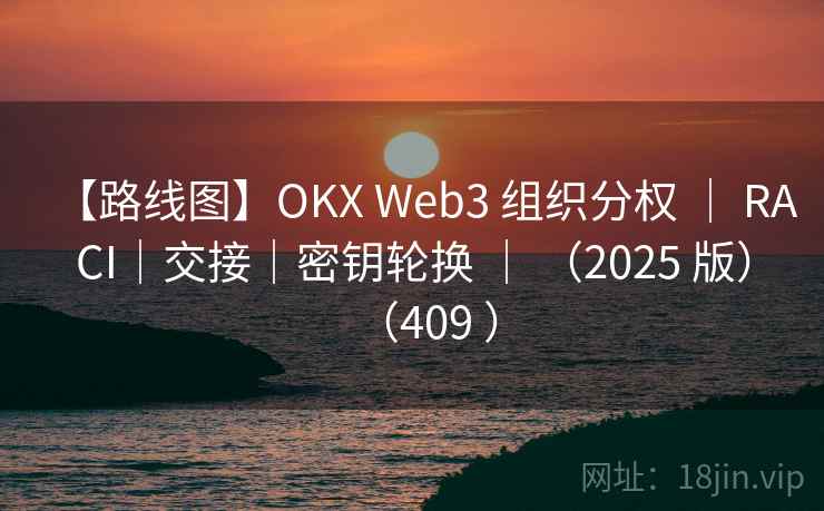 【路线图】OKX Web3 组织分权 ｜ RACI｜交接｜密钥轮换 ｜ （2025 版）（409 ）