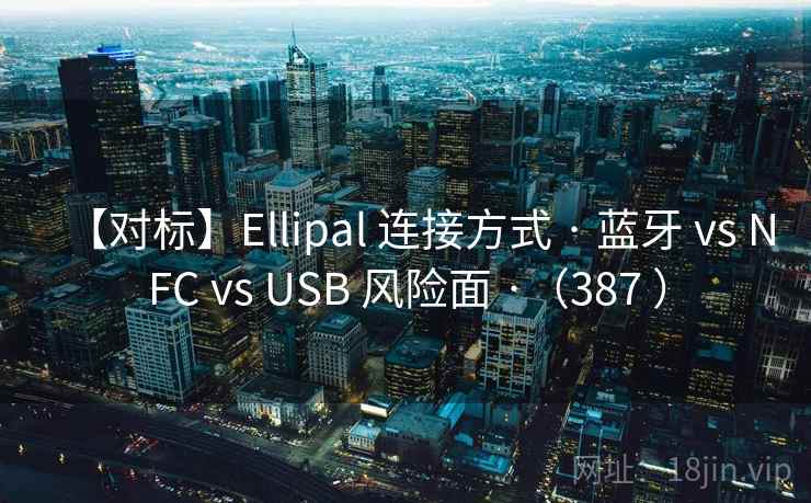 【对标】Ellipal 连接方式 · 蓝牙 vs NFC vs USB 风险面 ·（387 ）