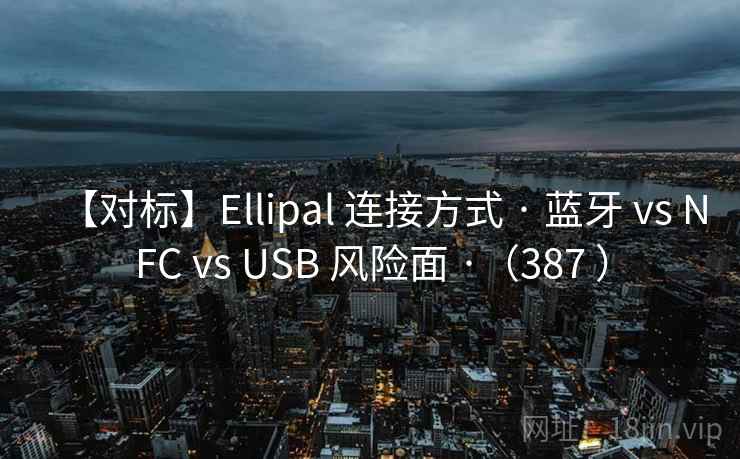 【对标】Ellipal 连接方式 · 蓝牙 vs NFC vs USB 风险面 ·（387 ）